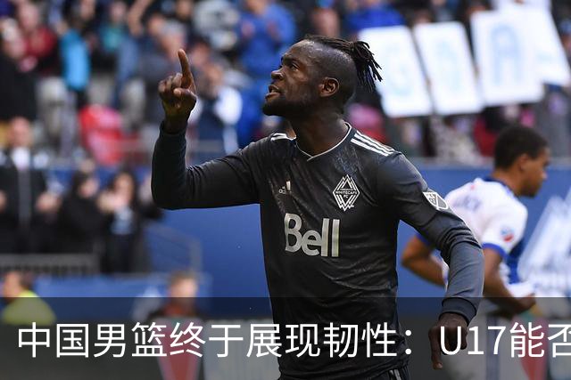 中国男篮终于展现韧性：U17能否挑战欧洲强队，冲击世界杯前9名？