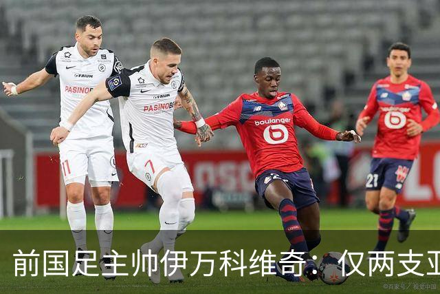 前国足主帅伊万科维奇：仅两支亚足联球队晋级世界杯32强并不意外