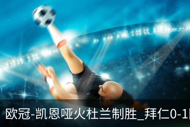 欧冠-凯恩哑火杜兰制胜 拜仁0-1阿斯顿维拉