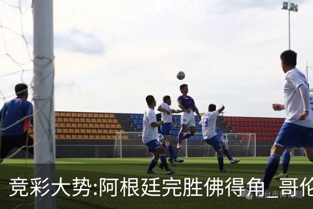 竞彩大势:阿根廷完胜佛得角 哥伦比亚赢球晋级