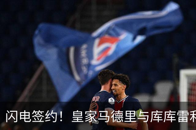 闪电签约！皇家马德里与库库雷利亚达成全面协议：西甲格局或将被重新洗牌