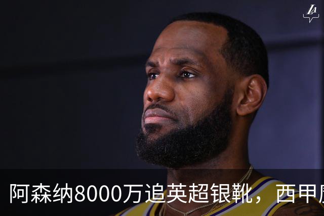 阿森纳8000万追英超银靴，西甲魔翼或来投