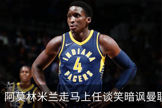 阿莫林米兰走马上任谈笑暗讽曼联，下月倒戈老东家！拉爵怒省1000万