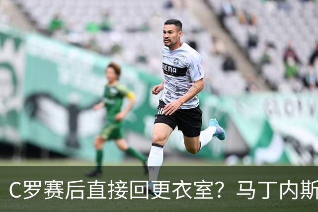 C罗赛后直接回更衣室？马丁内斯：球员们不太确定是需要留在场上